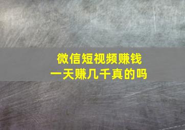 微信短视频赚钱一天赚几千真的吗