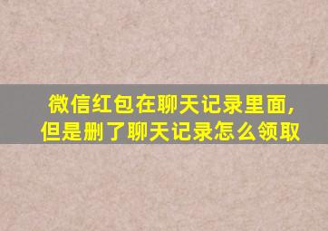 微信红包在聊天记录里面,但是删了聊天记录怎么领取