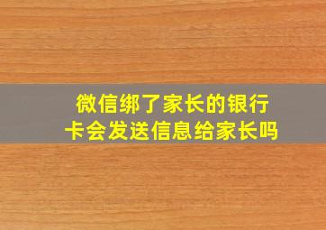 微信绑了家长的银行卡会发送信息给家长吗