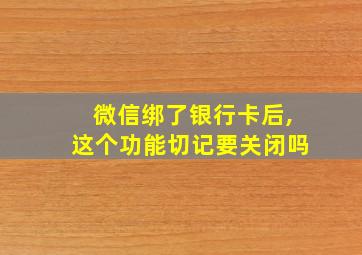 微信绑了银行卡后,这个功能切记要关闭吗