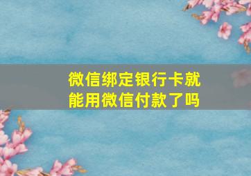 微信绑定银行卡就能用微信付款了吗