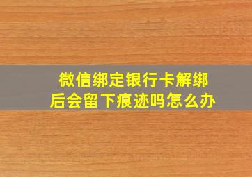 微信绑定银行卡解绑后会留下痕迹吗怎么办