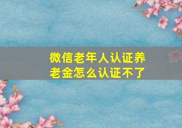 微信老年人认证养老金怎么认证不了