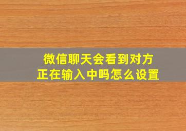 微信聊天会看到对方正在输入中吗怎么设置