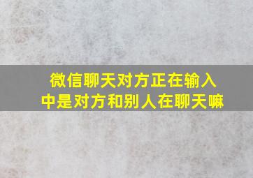 微信聊天对方正在输入中是对方和别人在聊天嘛