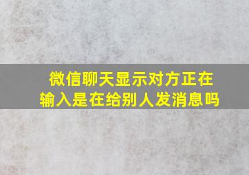 微信聊天显示对方正在输入是在给别人发消息吗