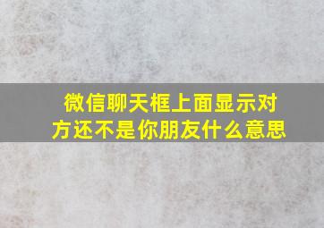 微信聊天框上面显示对方还不是你朋友什么意思