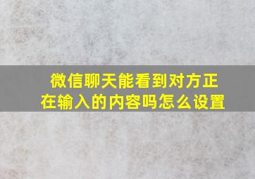 微信聊天能看到对方正在输入的内容吗怎么设置