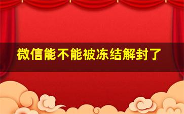 微信能不能被冻结解封了