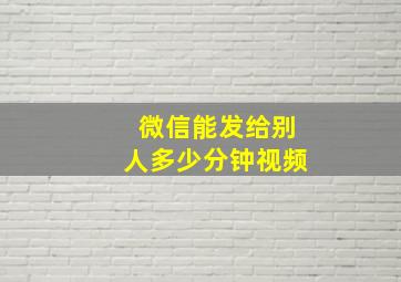 微信能发给别人多少分钟视频