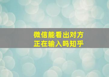 微信能看出对方正在输入吗知乎