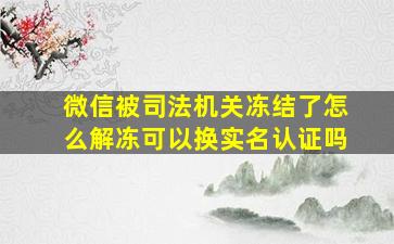 微信被司法机关冻结了怎么解冻可以换实名认证吗