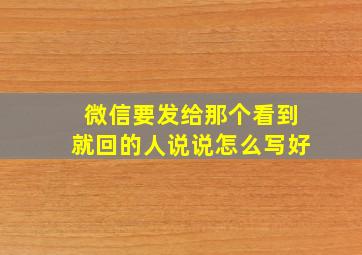 微信要发给那个看到就回的人说说怎么写好