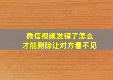 微信视频发错了怎么才能删除让对方看不见