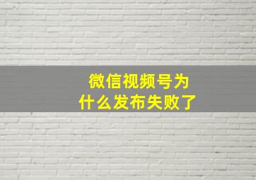 微信视频号为什么发布失败了