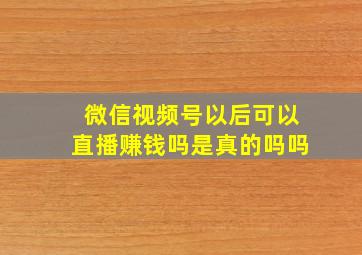 微信视频号以后可以直播赚钱吗是真的吗吗