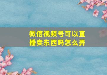 微信视频号可以直播卖东西吗怎么弄