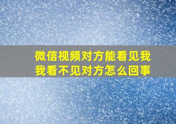 微信视频对方能看见我我看不见对方怎么回事