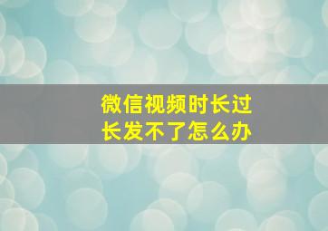 微信视频时长过长发不了怎么办