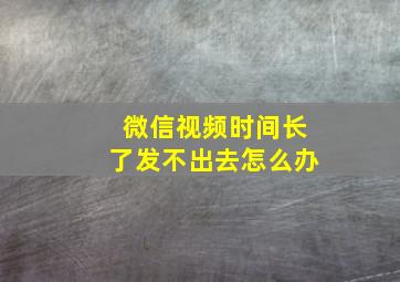 微信视频时间长了发不出去怎么办