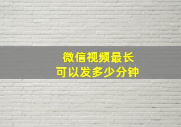 微信视频最长可以发多少分钟