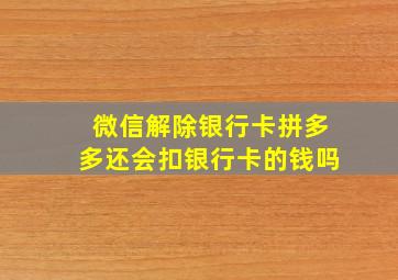 微信解除银行卡拼多多还会扣银行卡的钱吗