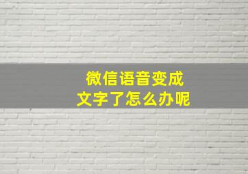 微信语音变成文字了怎么办呢