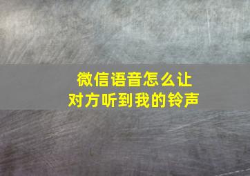 微信语音怎么让对方听到我的铃声