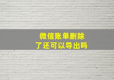 微信账单删除了还可以导出吗