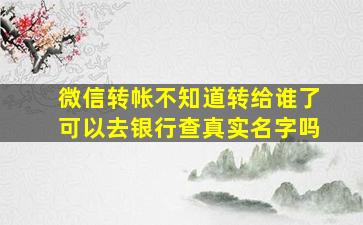 微信转帐不知道转给谁了可以去银行查真实名字吗