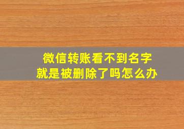 微信转账看不到名字就是被删除了吗怎么办