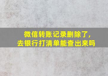 微信转账记录删除了,去银行打清单能查出来吗