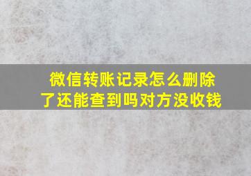 微信转账记录怎么删除了还能查到吗对方没收钱