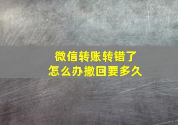 微信转账转错了怎么办撤回要多久