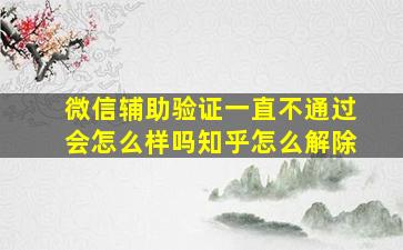 微信辅助验证一直不通过会怎么样吗知乎怎么解除