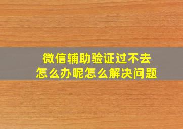 微信辅助验证过不去怎么办呢怎么解决问题