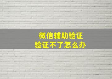 微信辅助验证验证不了怎么办