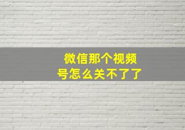 微信那个视频号怎么关不了了