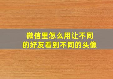 微信里怎么用让不同的好友看到不同的头像