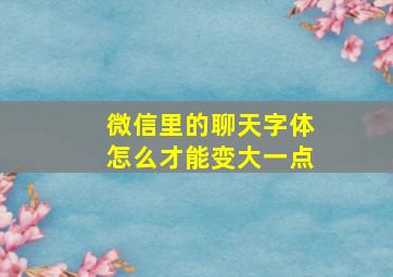 微信里的聊天字体怎么才能变大一点