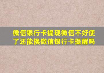 微信银行卡提现微信不好使了还能换微信银行卡提醒吗