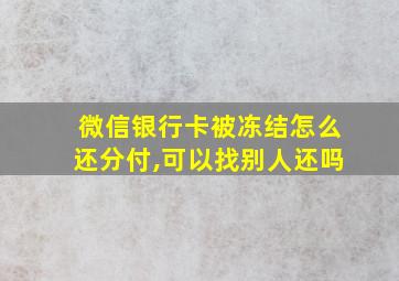 微信银行卡被冻结怎么还分付,可以找别人还吗