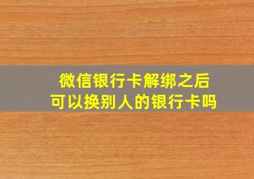 微信银行卡解绑之后可以换别人的银行卡吗