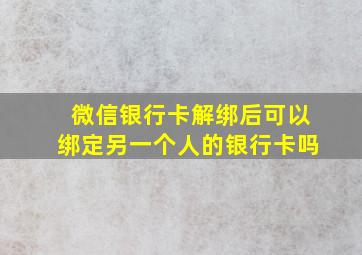 微信银行卡解绑后可以绑定另一个人的银行卡吗