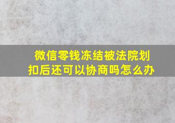 微信零钱冻结被法院划扣后还可以协商吗怎么办