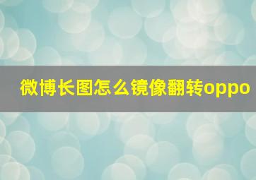 微博长图怎么镜像翻转oppo