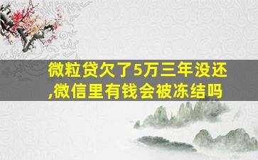 微粒贷欠了5万三年没还,微信里有钱会被冻结吗