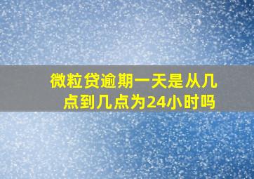 微粒贷逾期一天是从几点到几点为24小时吗