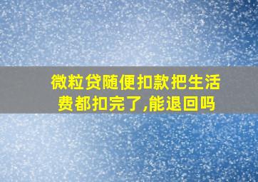 微粒贷随便扣款把生活费都扣完了,能退回吗