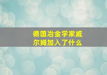 德国冶金学家威尔姆加入了什么